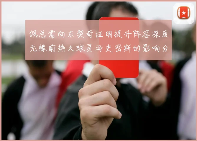 佩总需向东契奇证明提升阵容深度无缘前热火球员海史密斯的影响分析