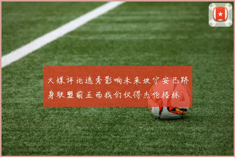 火媒评论选秀影响未来坎宁安已跻身联盟前五而我们仅得杰伦格林