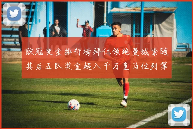 欧冠奖金排行榜拜仁领跑曼城紧随其后五队奖金超八千万皇马位列第六