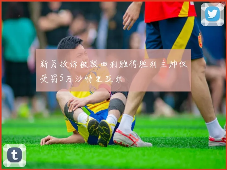 新月投诉被驳回利雅得胜利主帅仅受罚5万沙特里亚尔