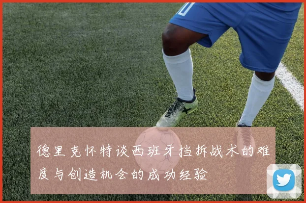 德里克怀特谈西班牙挡拆战术的难度与创造机会的成功经验
