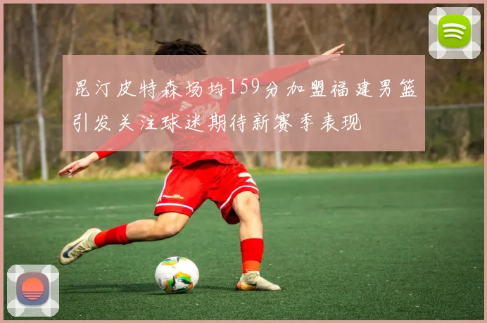 昆汀皮特森场均159分加盟福建男篮引发关注球迷期待新赛季表现