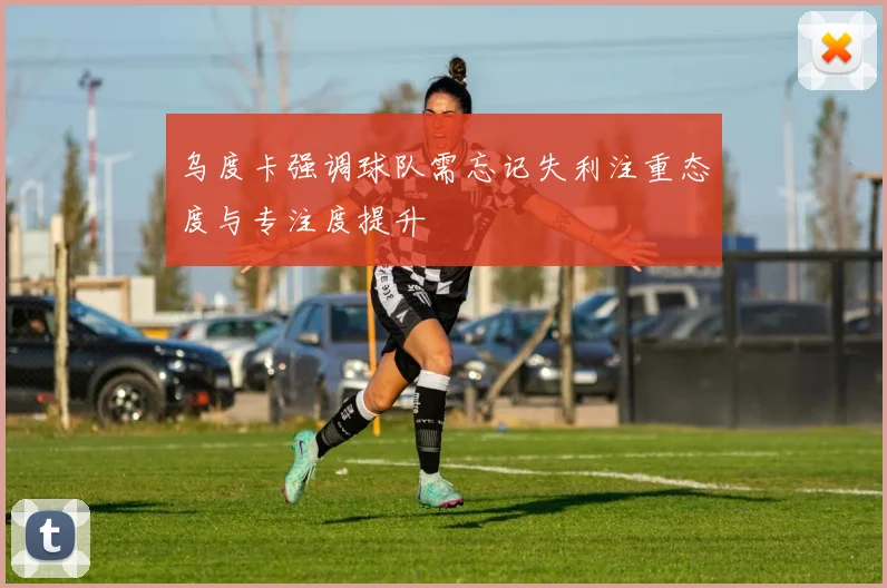 乌度卡强调球队需忘记失利注重态度与专注度提升