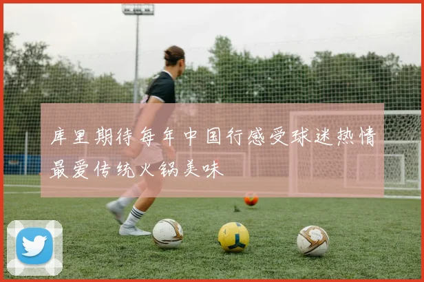 库里期待每年中国行感受球迷热情最爱传统火锅美味