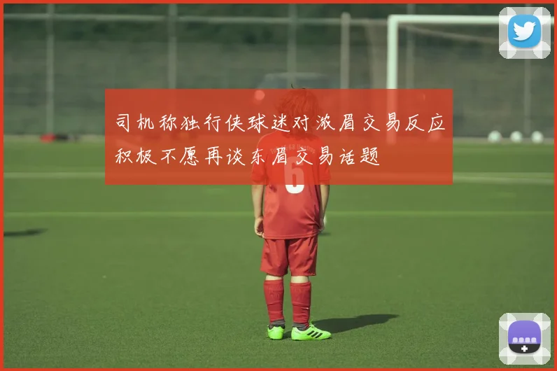 司机称独行侠球迷对浓眉交易反应积极不愿再谈东眉交易话题