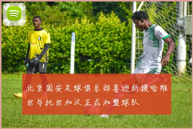 北京国安足球俱乐部喜迎新援哈维尔与托尔加汉正式加盟球队