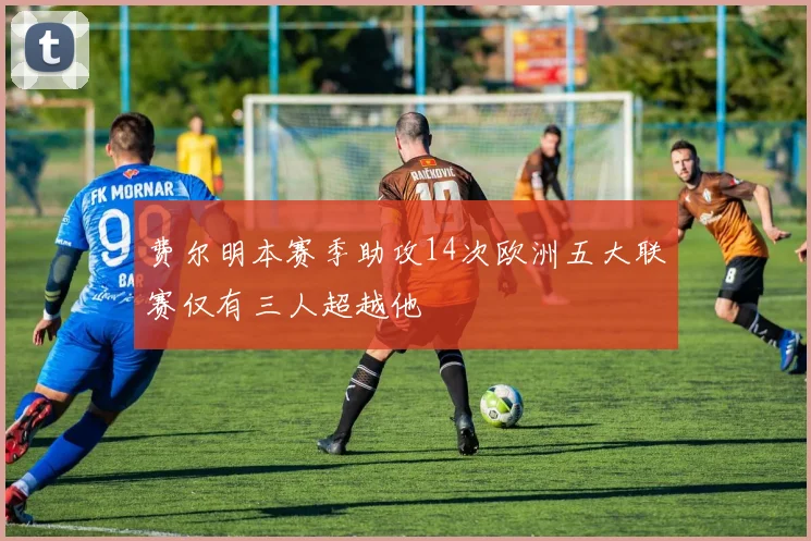 费尔明本赛季助攻14次欧洲五大联赛仅有三人超越他