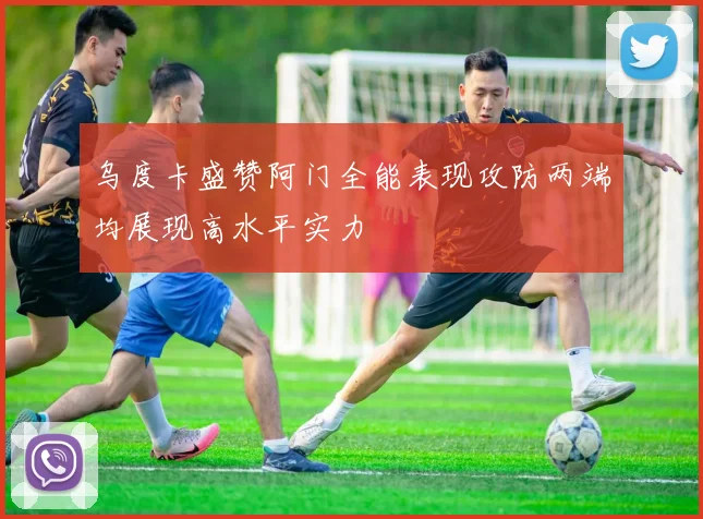 乌度卡盛赞阿门全能表现攻防两端均展现高水平实力