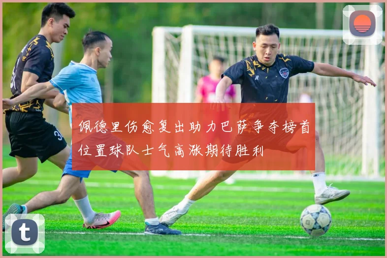 佩德里伤愈复出助力巴萨争夺榜首位置球队士气高涨期待胜利