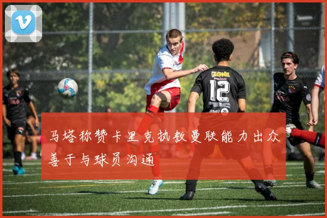 马塔称赞卡里克执教曼联能力出众善于与球员沟通
