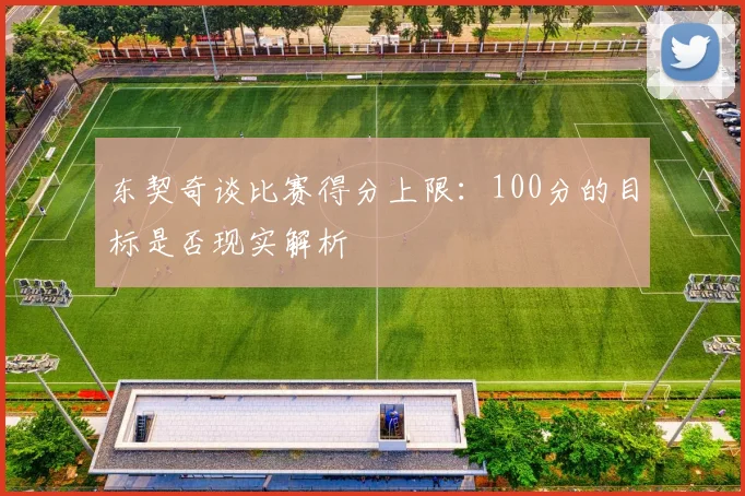 东契奇谈比赛得分上限：100分的目标是否现实解析