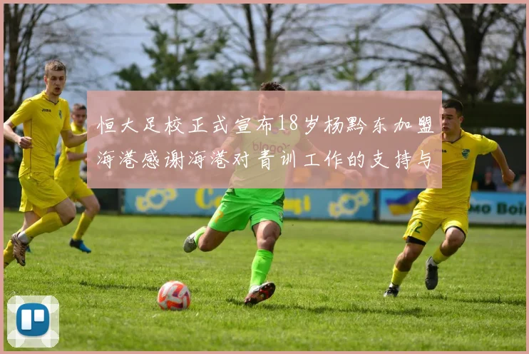 恒大足校正式宣布18岁杨黔东加盟海港感谢海港对青训工作的支持与认可